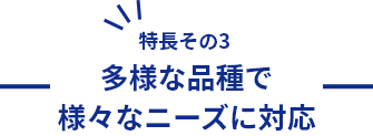 特長その3  多様な品種で様々なニーズに対応