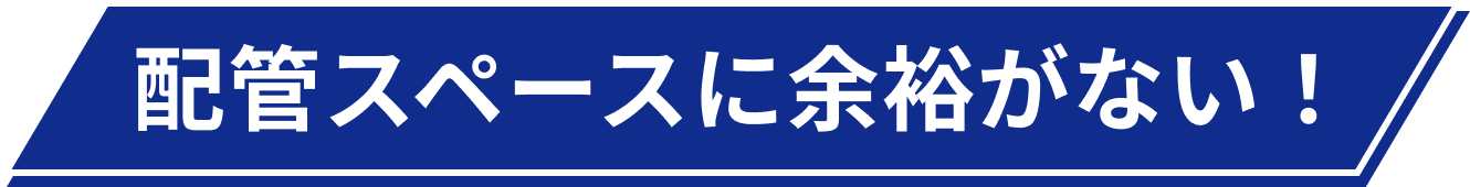 配管スペースに余裕がない！