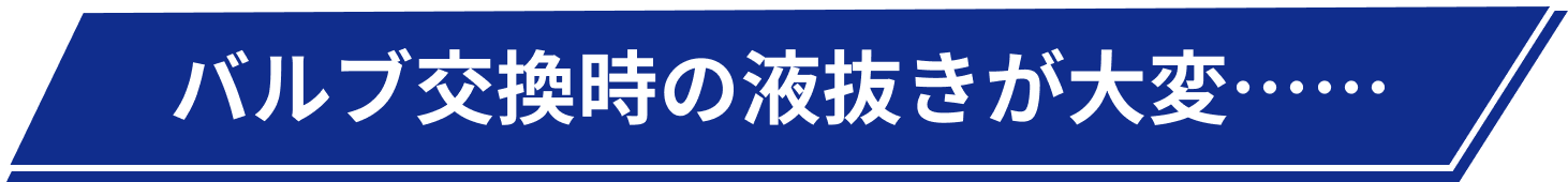 バルブ交換時の液抜きが大変……